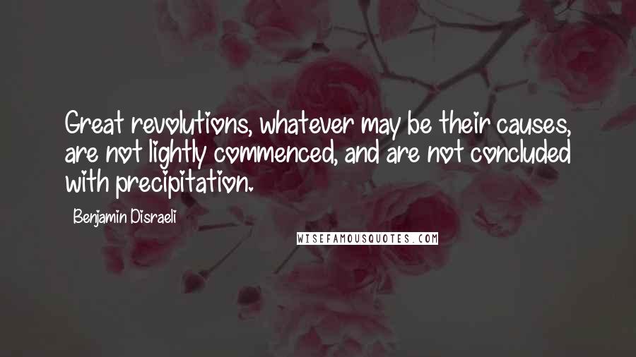 Benjamin Disraeli Quotes: Great revolutions, whatever may be their causes, are not lightly commenced, and are not concluded with precipitation.