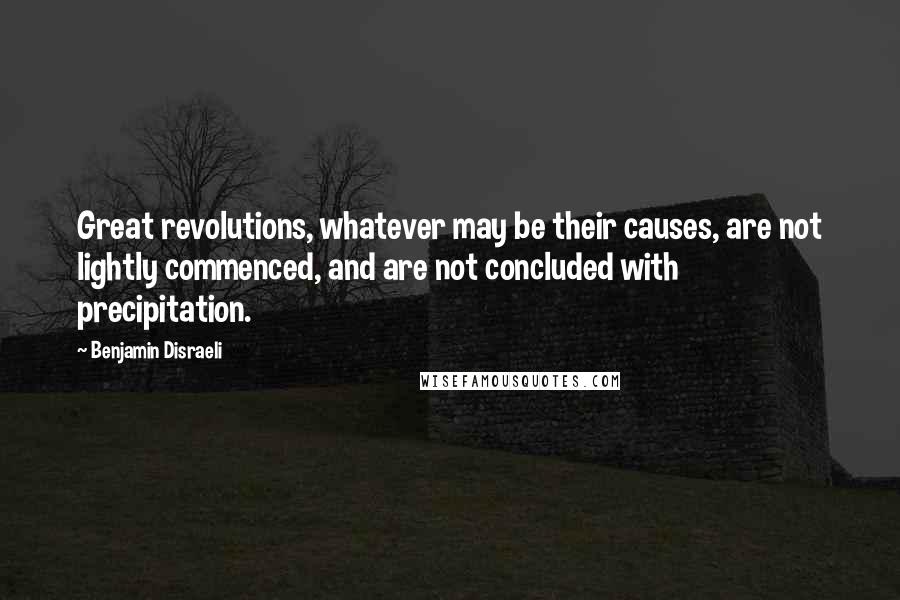 Benjamin Disraeli Quotes: Great revolutions, whatever may be their causes, are not lightly commenced, and are not concluded with precipitation.