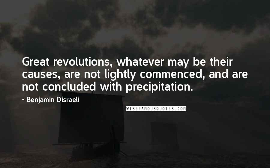 Benjamin Disraeli Quotes: Great revolutions, whatever may be their causes, are not lightly commenced, and are not concluded with precipitation.