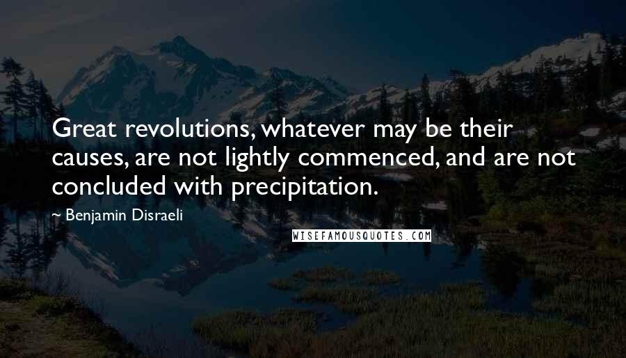 Benjamin Disraeli Quotes: Great revolutions, whatever may be their causes, are not lightly commenced, and are not concluded with precipitation.