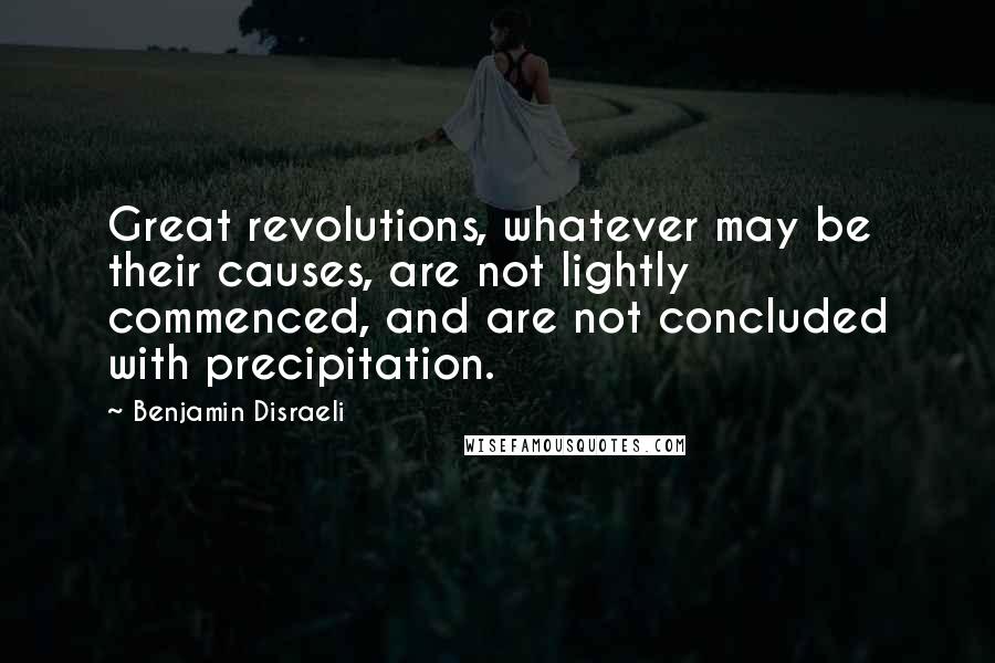 Benjamin Disraeli Quotes: Great revolutions, whatever may be their causes, are not lightly commenced, and are not concluded with precipitation.