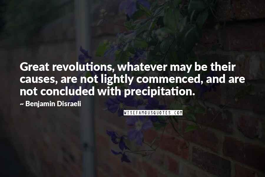 Benjamin Disraeli Quotes: Great revolutions, whatever may be their causes, are not lightly commenced, and are not concluded with precipitation.