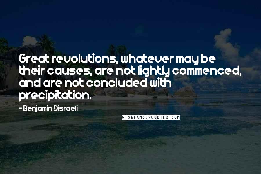 Benjamin Disraeli Quotes: Great revolutions, whatever may be their causes, are not lightly commenced, and are not concluded with precipitation.