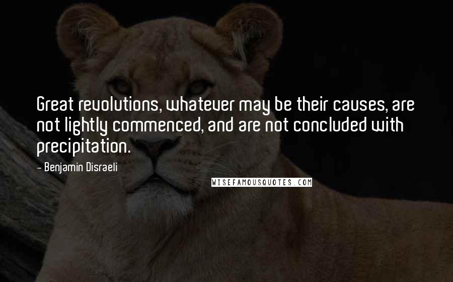 Benjamin Disraeli Quotes: Great revolutions, whatever may be their causes, are not lightly commenced, and are not concluded with precipitation.