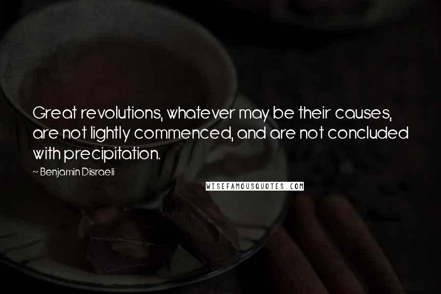 Benjamin Disraeli Quotes: Great revolutions, whatever may be their causes, are not lightly commenced, and are not concluded with precipitation.