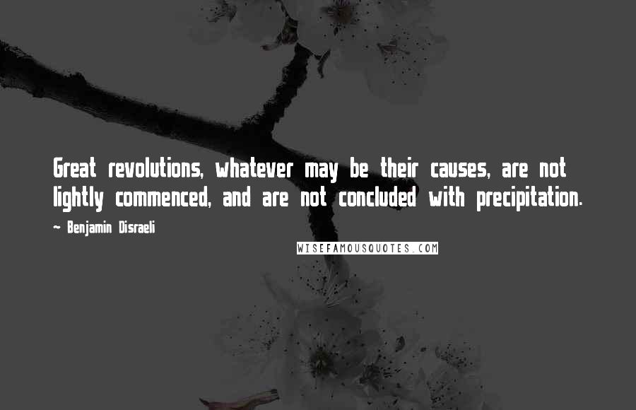 Benjamin Disraeli Quotes: Great revolutions, whatever may be their causes, are not lightly commenced, and are not concluded with precipitation.