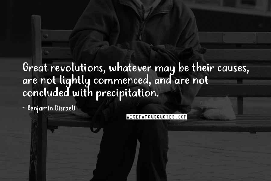 Benjamin Disraeli Quotes: Great revolutions, whatever may be their causes, are not lightly commenced, and are not concluded with precipitation.