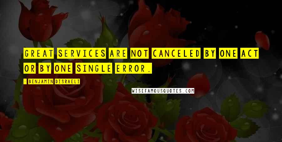 Benjamin Disraeli Quotes: Great services are not canceled by one act or by one single error.