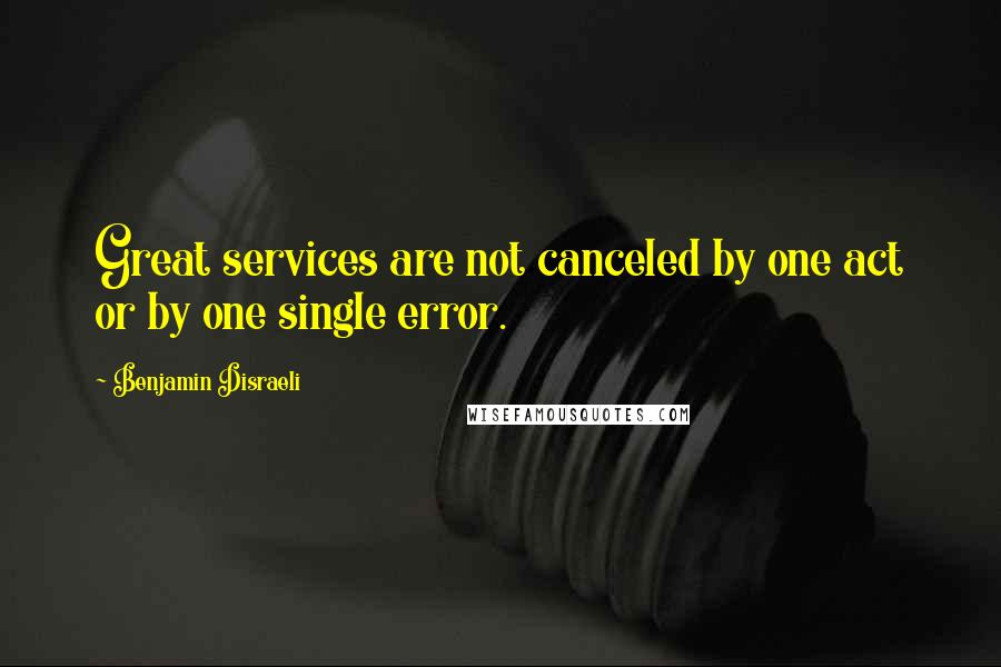 Benjamin Disraeli Quotes: Great services are not canceled by one act or by one single error.