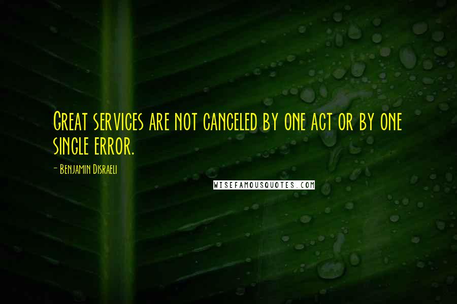 Benjamin Disraeli Quotes: Great services are not canceled by one act or by one single error.