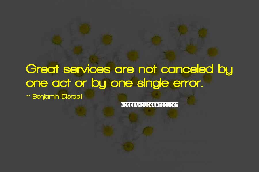 Benjamin Disraeli Quotes: Great services are not canceled by one act or by one single error.