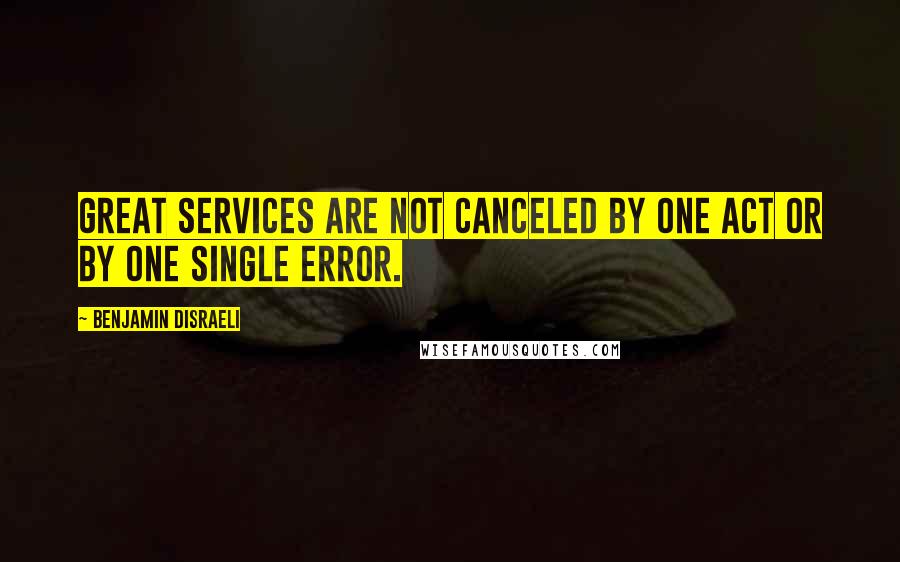 Benjamin Disraeli Quotes: Great services are not canceled by one act or by one single error.