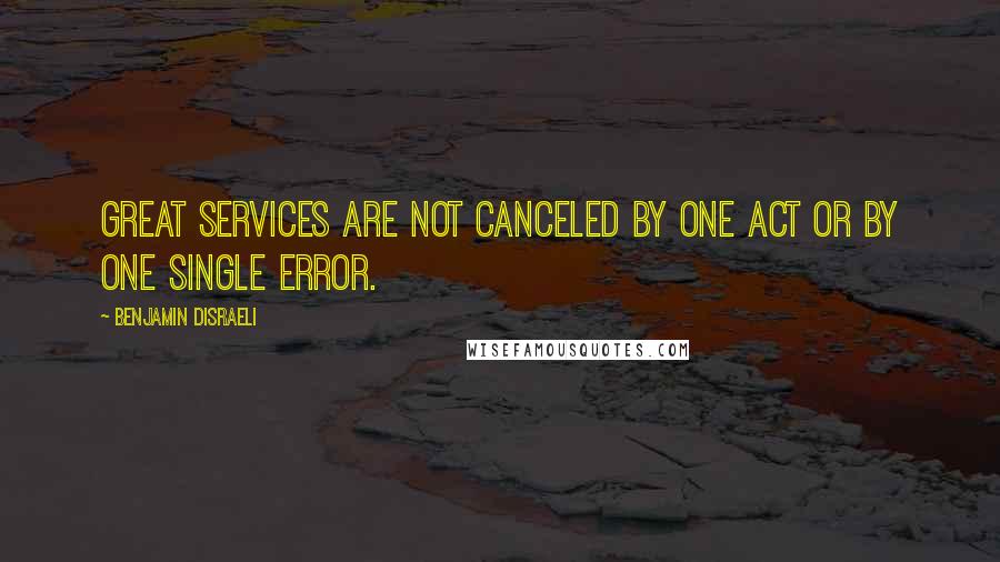 Benjamin Disraeli Quotes: Great services are not canceled by one act or by one single error.