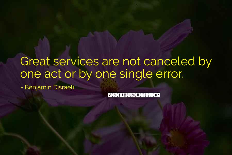 Benjamin Disraeli Quotes: Great services are not canceled by one act or by one single error.