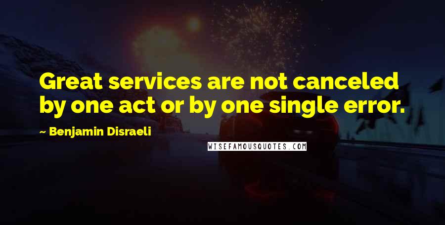 Benjamin Disraeli Quotes: Great services are not canceled by one act or by one single error.