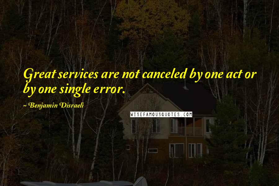 Benjamin Disraeli Quotes: Great services are not canceled by one act or by one single error.