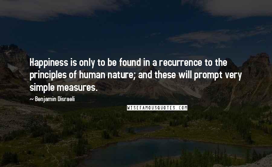 Benjamin Disraeli Quotes: Happiness is only to be found in a recurrence to the principles of human nature; and these will prompt very simple measures.