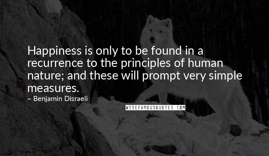 Benjamin Disraeli Quotes: Happiness is only to be found in a recurrence to the principles of human nature; and these will prompt very simple measures.