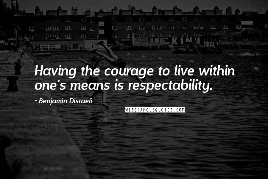 Benjamin Disraeli Quotes: Having the courage to live within one's means is respectability.