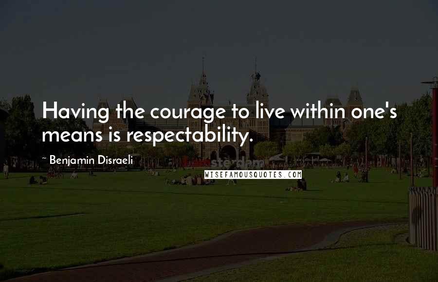 Benjamin Disraeli Quotes: Having the courage to live within one's means is respectability.