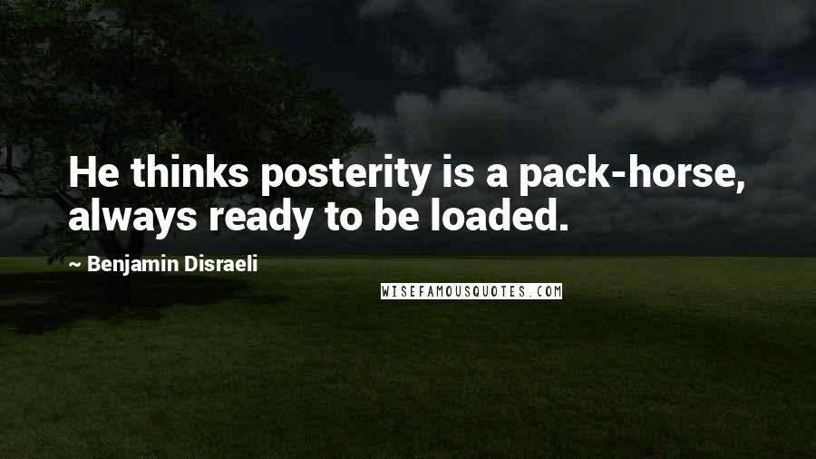 Benjamin Disraeli Quotes: He thinks posterity is a pack-horse, always ready to be loaded.