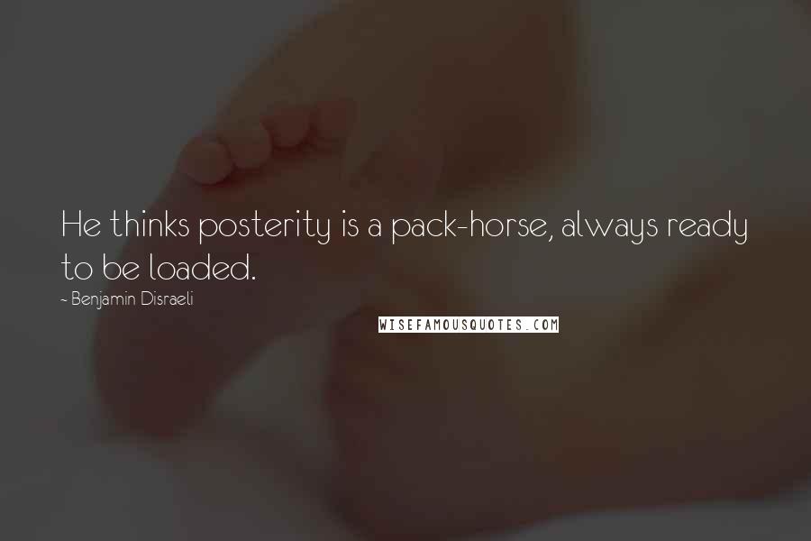 Benjamin Disraeli Quotes: He thinks posterity is a pack-horse, always ready to be loaded.