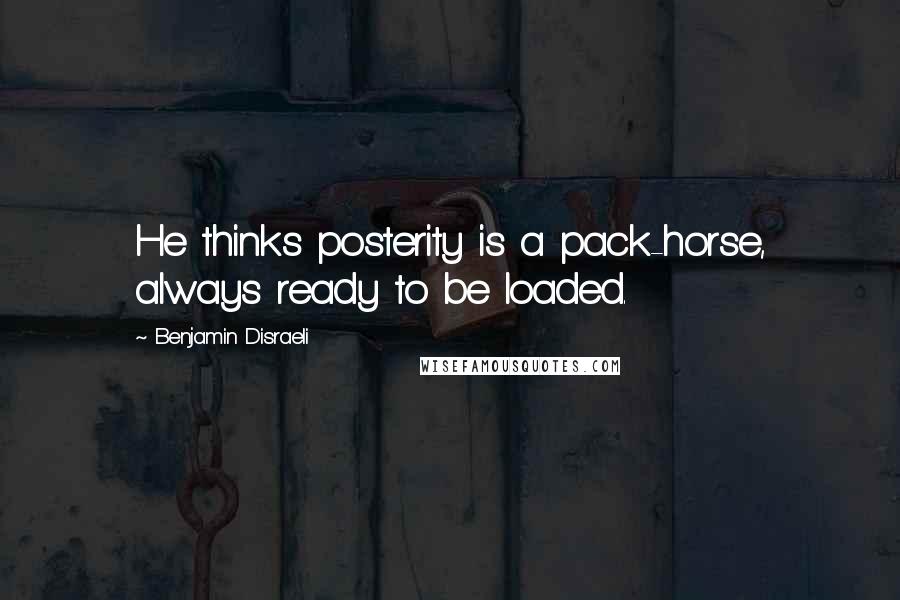 Benjamin Disraeli Quotes: He thinks posterity is a pack-horse, always ready to be loaded.