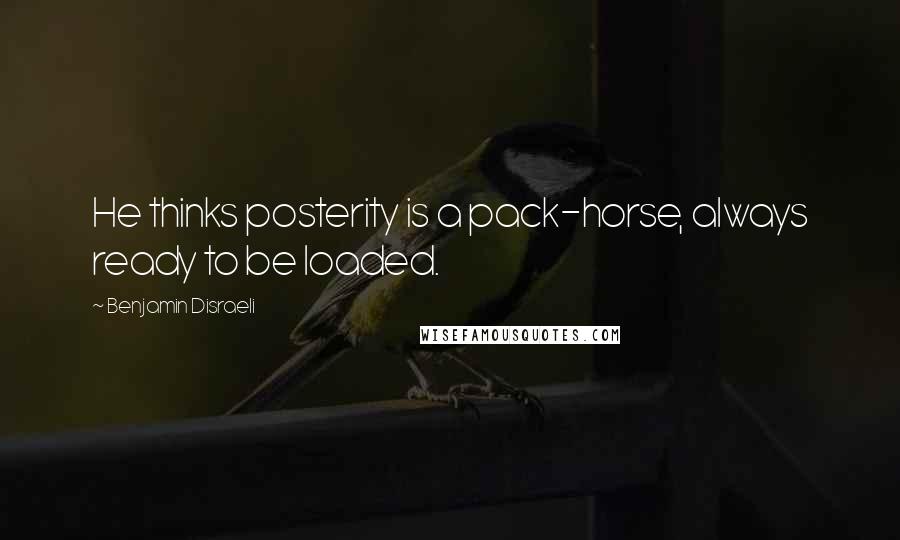 Benjamin Disraeli Quotes: He thinks posterity is a pack-horse, always ready to be loaded.