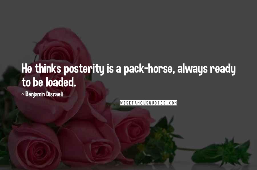 Benjamin Disraeli Quotes: He thinks posterity is a pack-horse, always ready to be loaded.