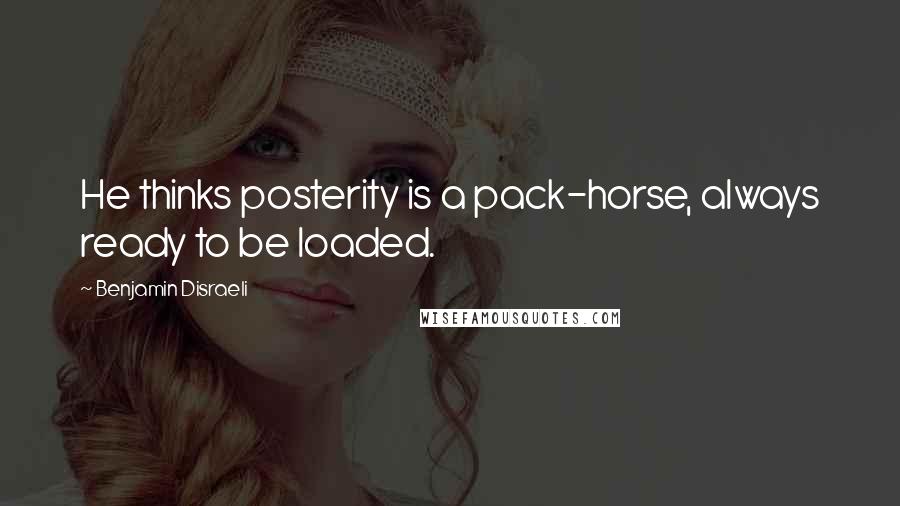 Benjamin Disraeli Quotes: He thinks posterity is a pack-horse, always ready to be loaded.