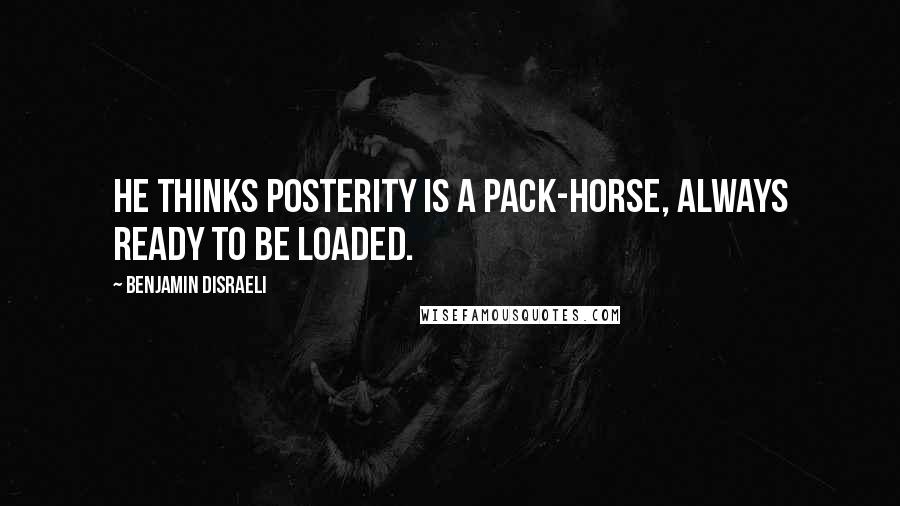 Benjamin Disraeli Quotes: He thinks posterity is a pack-horse, always ready to be loaded.