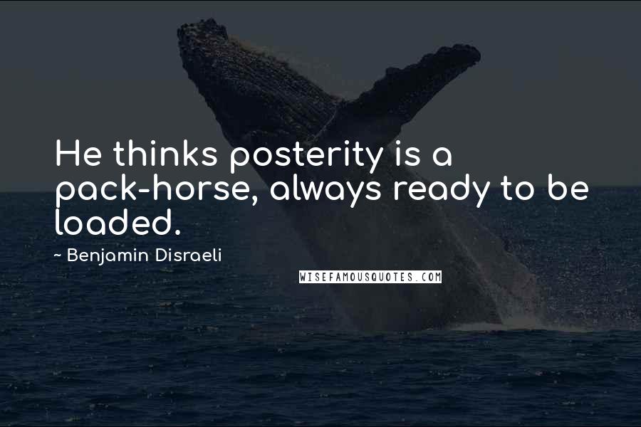 Benjamin Disraeli Quotes: He thinks posterity is a pack-horse, always ready to be loaded.