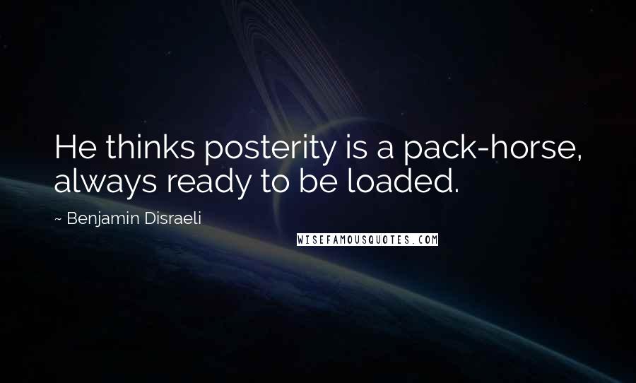 Benjamin Disraeli Quotes: He thinks posterity is a pack-horse, always ready to be loaded.