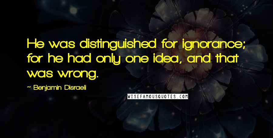 Benjamin Disraeli Quotes: He was distinguished for ignorance; for he had only one idea, and that was wrong.