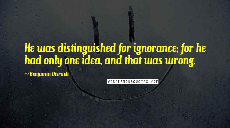 Benjamin Disraeli Quotes: He was distinguished for ignorance; for he had only one idea, and that was wrong.