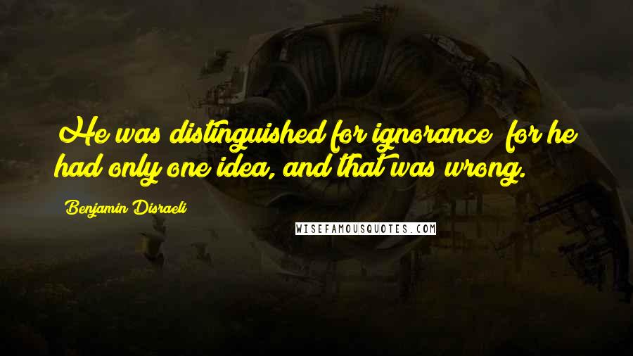 Benjamin Disraeli Quotes: He was distinguished for ignorance; for he had only one idea, and that was wrong.