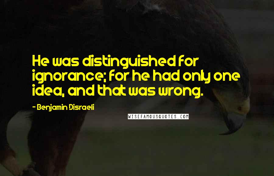 Benjamin Disraeli Quotes: He was distinguished for ignorance; for he had only one idea, and that was wrong.
