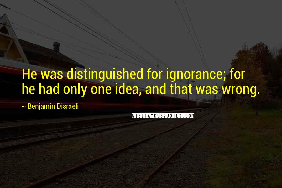 Benjamin Disraeli Quotes: He was distinguished for ignorance; for he had only one idea, and that was wrong.