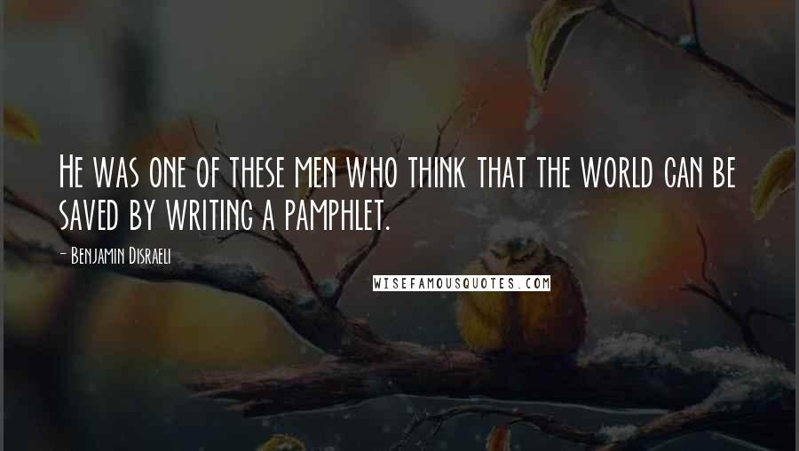 Benjamin Disraeli Quotes: He was one of these men who think that the world can be saved by writing a pamphlet.