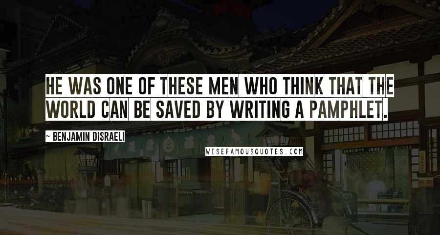 Benjamin Disraeli Quotes: He was one of these men who think that the world can be saved by writing a pamphlet.