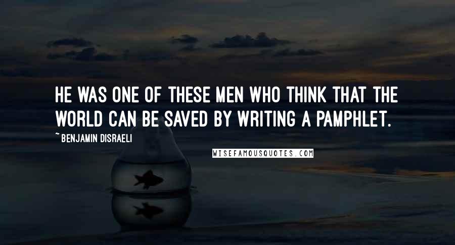 Benjamin Disraeli Quotes: He was one of these men who think that the world can be saved by writing a pamphlet.