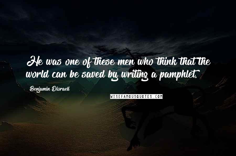 Benjamin Disraeli Quotes: He was one of these men who think that the world can be saved by writing a pamphlet.