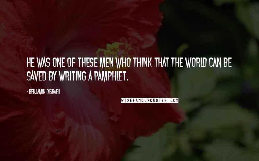 Benjamin Disraeli Quotes: He was one of these men who think that the world can be saved by writing a pamphlet.