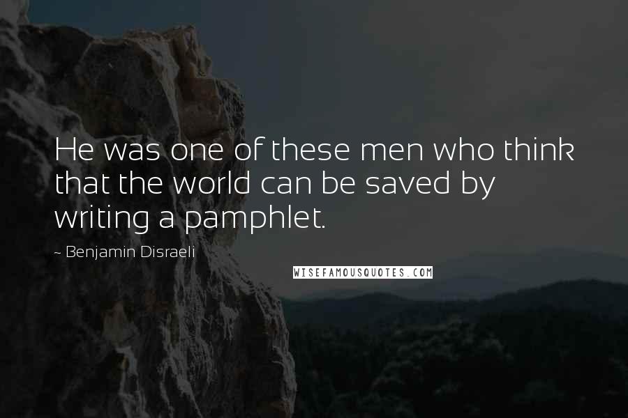 Benjamin Disraeli Quotes: He was one of these men who think that the world can be saved by writing a pamphlet.