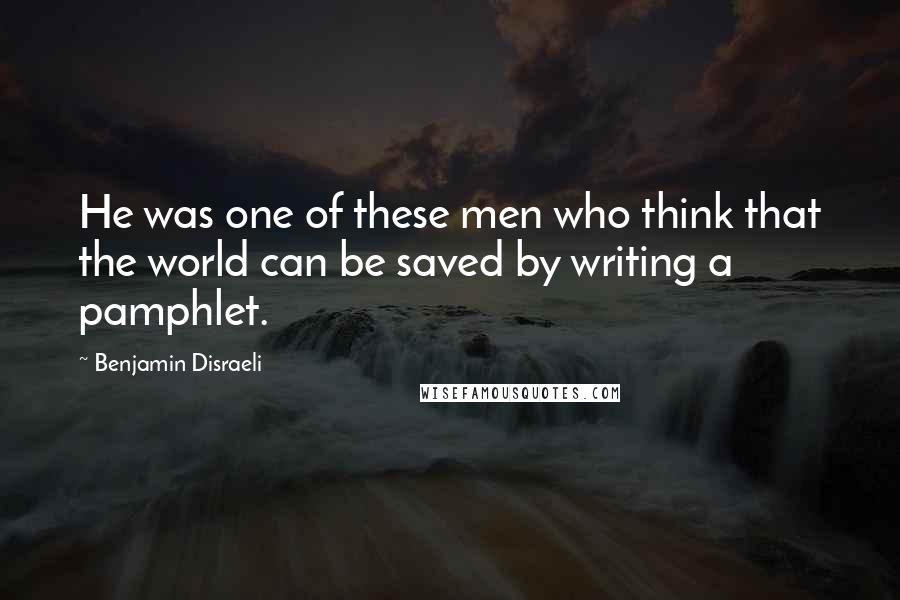 Benjamin Disraeli Quotes: He was one of these men who think that the world can be saved by writing a pamphlet.