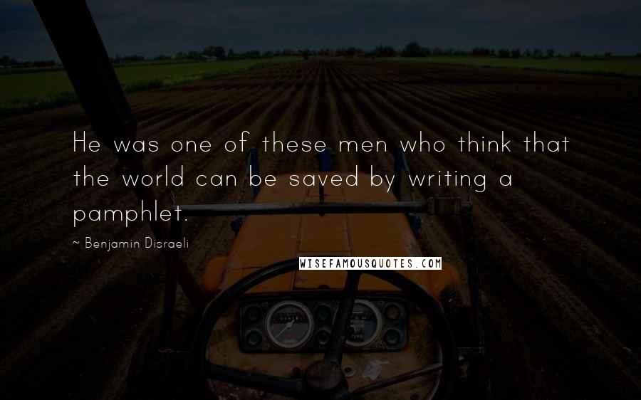 Benjamin Disraeli Quotes: He was one of these men who think that the world can be saved by writing a pamphlet.