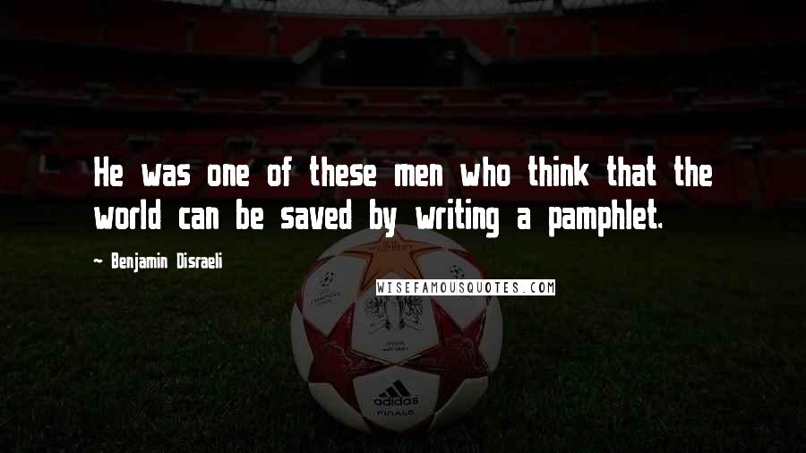 Benjamin Disraeli Quotes: He was one of these men who think that the world can be saved by writing a pamphlet.