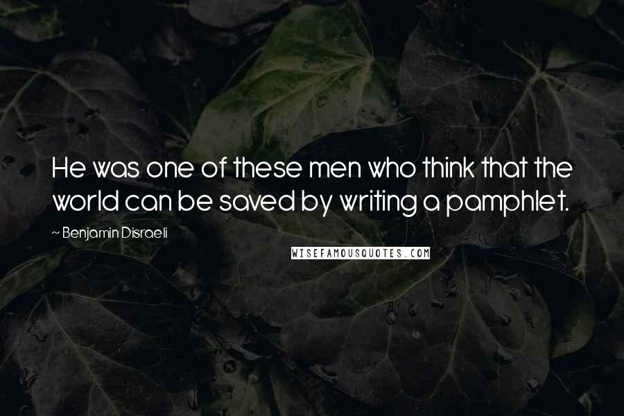 Benjamin Disraeli Quotes: He was one of these men who think that the world can be saved by writing a pamphlet.