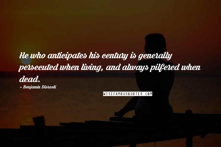 Benjamin Disraeli Quotes: He who anticipates his century is generally persecuted when living, and always pilfered when dead.