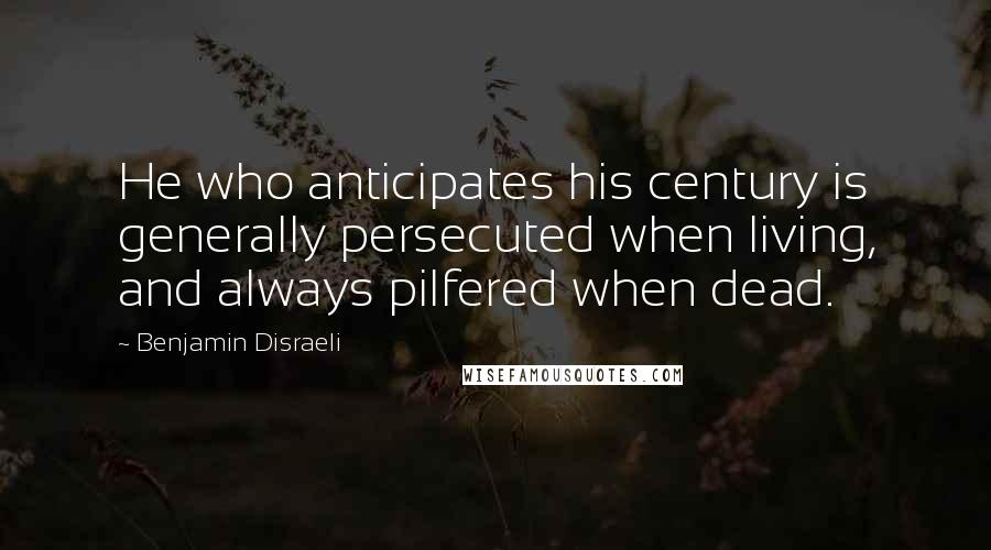 Benjamin Disraeli Quotes: He who anticipates his century is generally persecuted when living, and always pilfered when dead.